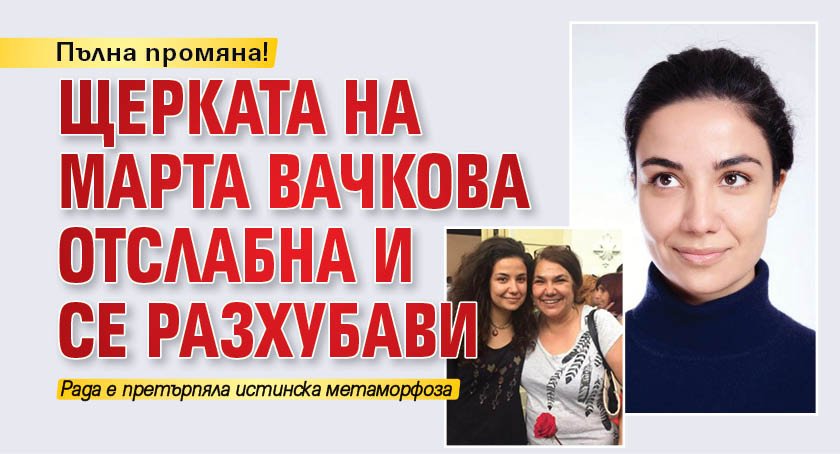 Пълна промяна! Щерката на Марта Вачкова отслабна и се разхубави