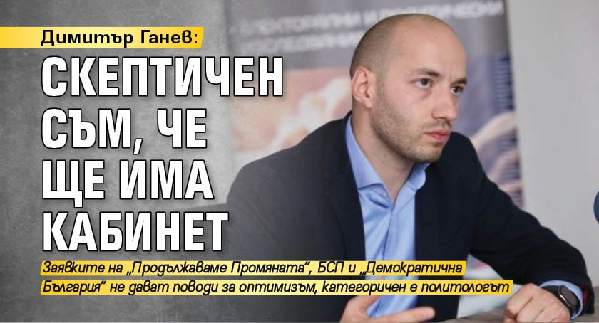 Димитър Ганев: Скептичен съм, че ще има кабинет