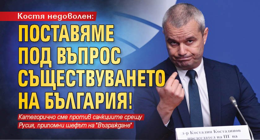 Костя недоволен: Поставяме под въпрос съществуването на България!
