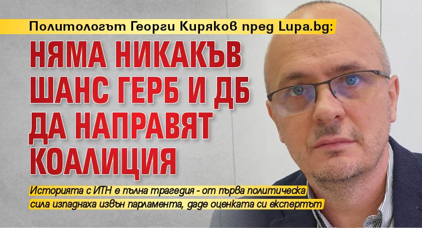 Политологът Георги Киряков пред Lupa.bg: Няма никакъв шанс ГЕРБ и ДБ да направят коалиция 