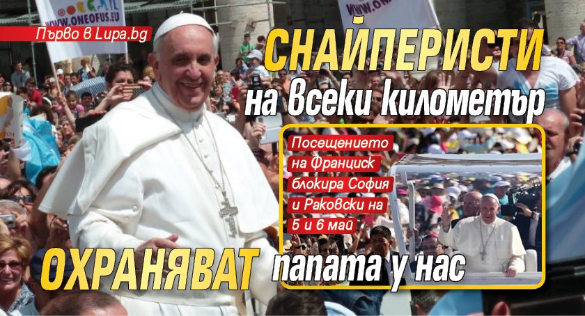 Първо в Lupa.bg: Снайперисти на всеки километър охраняват папата у нас
