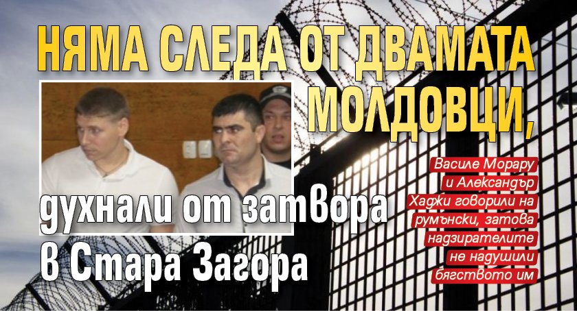 Няма следа от двамата молдовци, духнали от затвора в Стара Загора