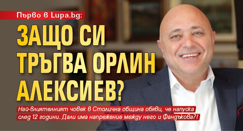 Първо в Lupa.bg: Защо си тръгва Орлин Алексиев?