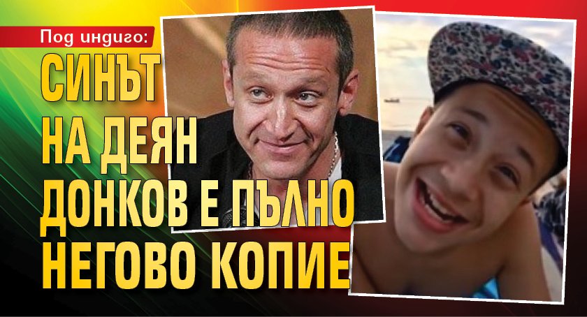 Под индиго: Синът на Деян Донков е пълно негово копие
