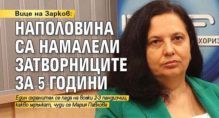Вице на Зарков: Наполовина са намалели затворниците за 5 години