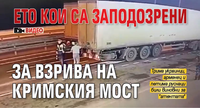Ето кои са заподозрени за взрива на Кримския мост (ВИДЕО)
