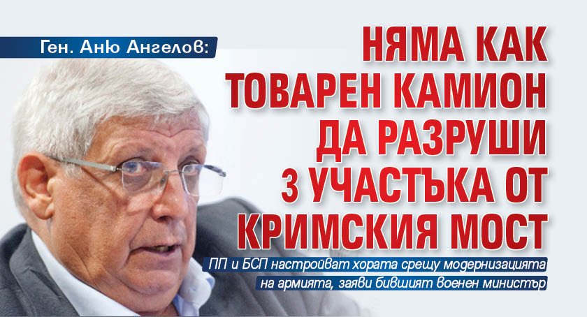 Ген. Аню Ангелов: Няма как товарен камион да разруши 3 участъка от Кримския мост