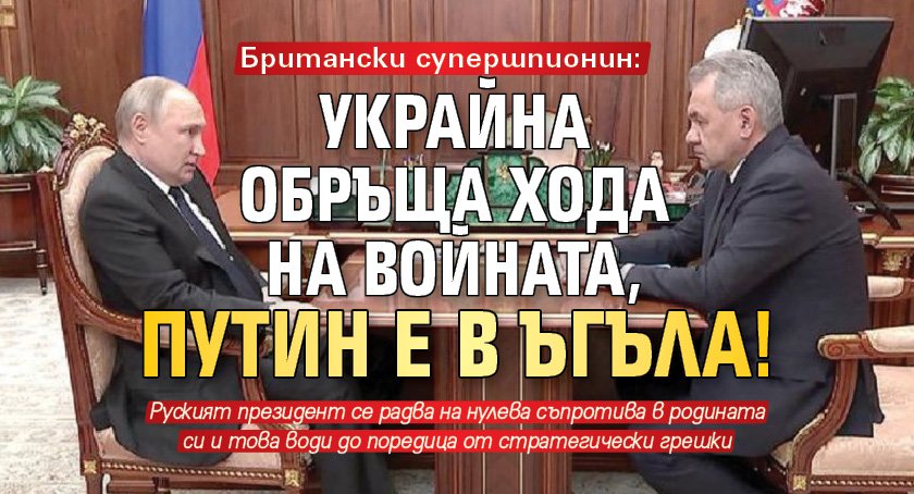 Британски супершпионин: Украйна обръща хода на войната, Путин е в ъгъла!