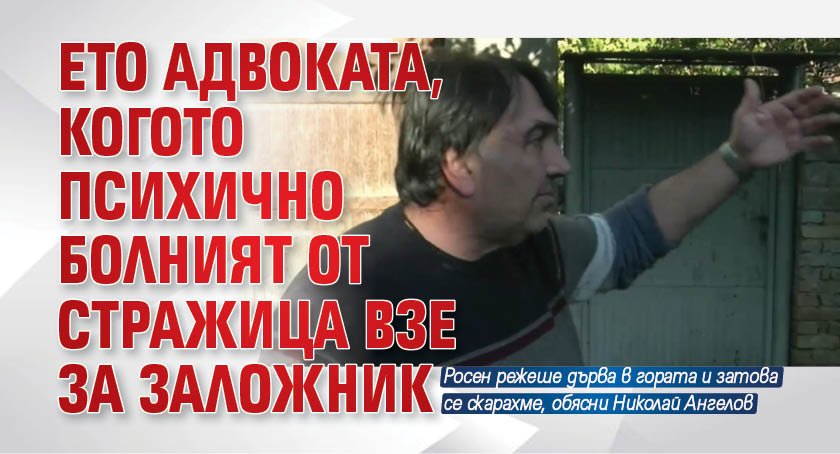 Ето адвоката, когото  психично болният от Стражица взе за заложник 