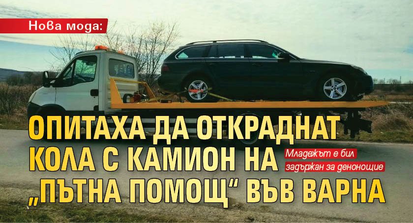Нова мода: Опитаха да откраднат кола с камион на „Пътна помощ“ във Варна