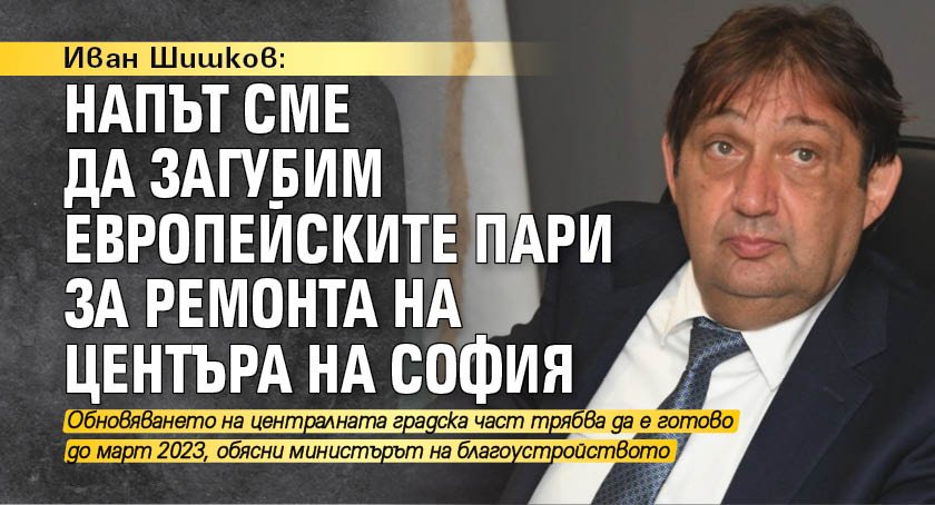 Иван Шишков: Напът сме да загубим европейските пари за ремонта на центъра на София
