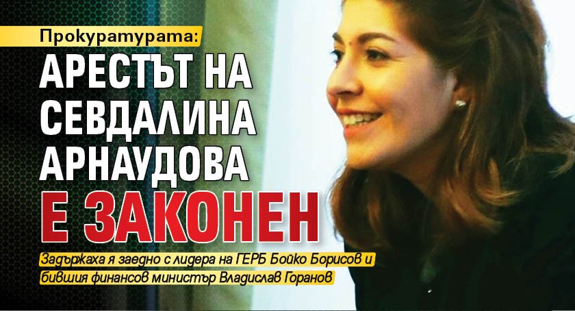 Прокуратурата: Арестът на Севдалина Арнаудова е законен