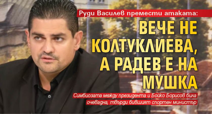 Руди Василев премести атаката: Вече не Колтуклиева, а Радев е на мушка