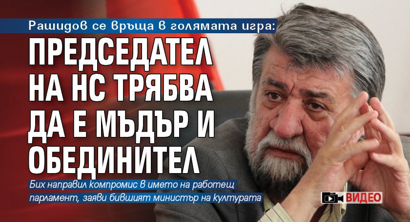 Рашидов се връща в голямата игра: Председател на НС трябва да е мъдър и обединител (ВИДЕО)