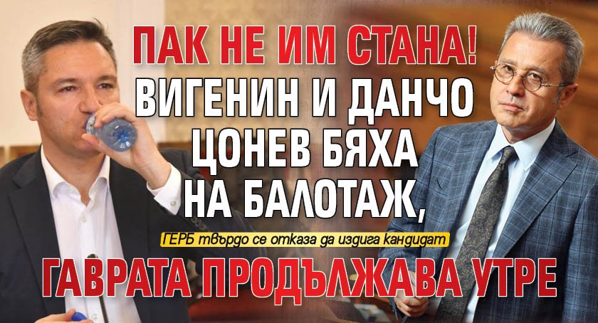 ПАК НЕ ИМ СТАНА! Вигенин и Данчо Цонев бяха на балотаж, гаврата продължава утре