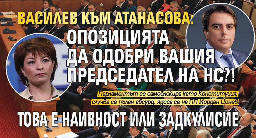 Василев към Атанасова: Опозицията да одобри вашия председател на НС?! Това е наивност или задкулисие 