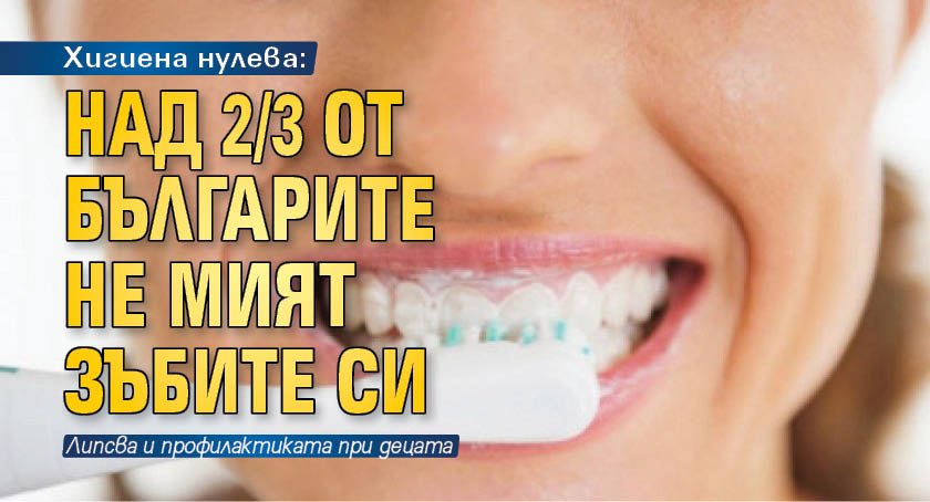 Хигиена нулева: Над 2/3 от българите не мият зъбите си