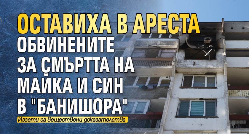 Оставиха в ареста обвинените за смъртта на майка и син в "Банишора"