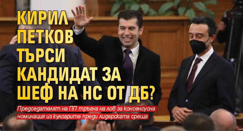 Кирил Петков търси кандидат за шеф на НС от ДБ?