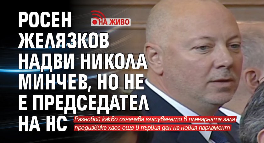 Росен Желязков надви Никола Минчев, но не е председател на НС (НА ЖИВО)