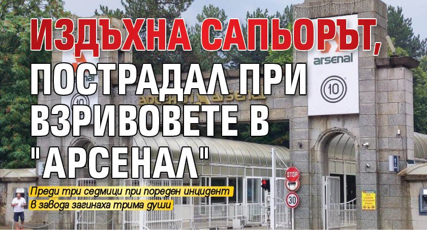 Издъхна сапьорът, пострадал при взривовете в "Арсенал"