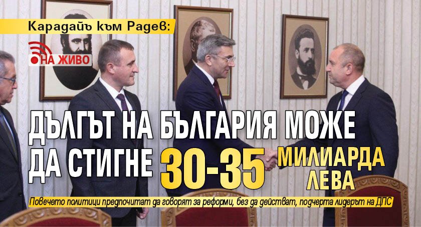 Карадайъ към Радев: Дългът на България може да стигне 30-35 милиарда лв. (НА ЖИВО) 
