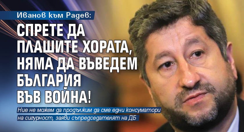 Иванов към Радев: Спрете да плашите хората, няма да въведем България във война!