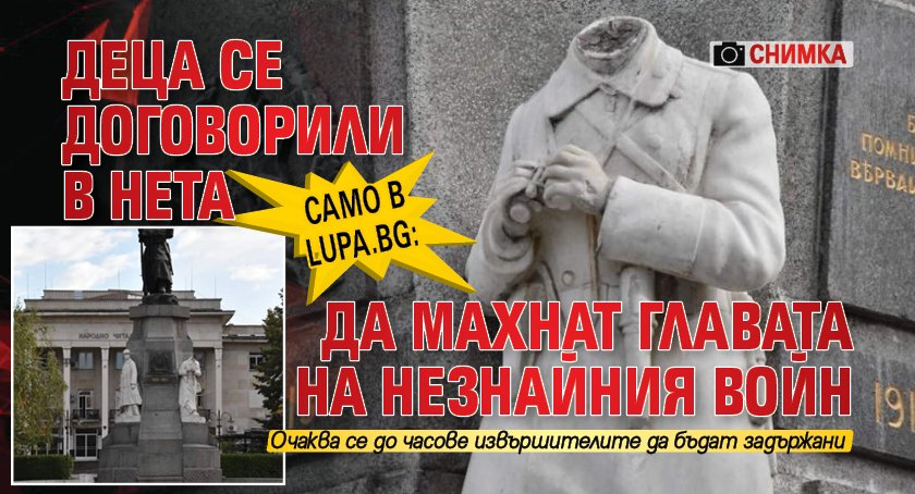 Само в Lupa.bg: Деца се договорили в нета да махнат главата на Незнайния войн (СНИМКА)