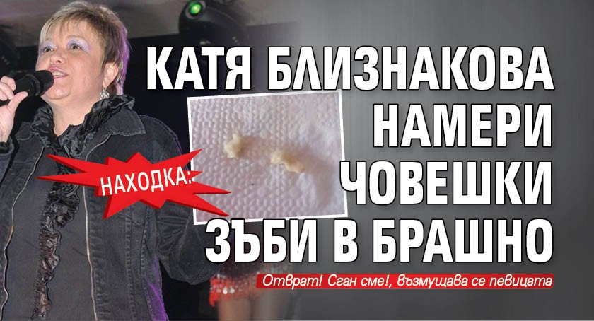 Певицата Катя Близнакова откри човешки зъби в брашно. Тя съобщи
