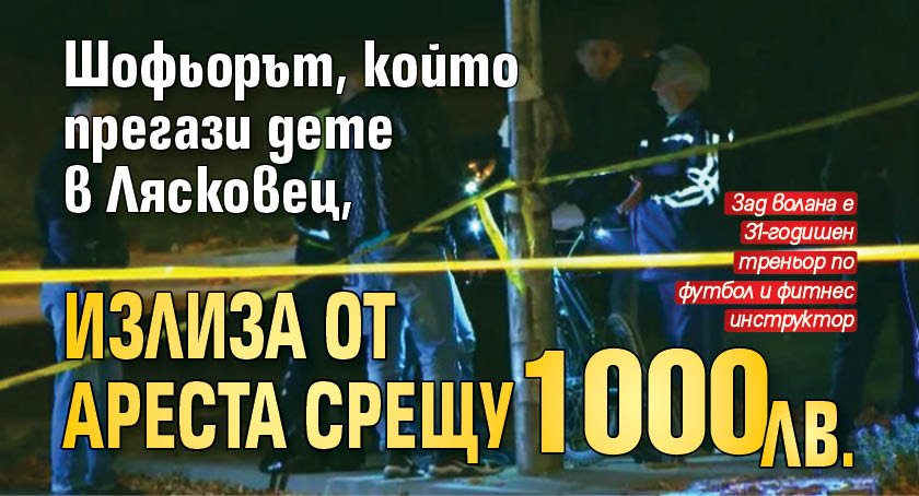 Шофьорът, който прегази дете в Лясковец, излиза от ареста срещу 1000 лева