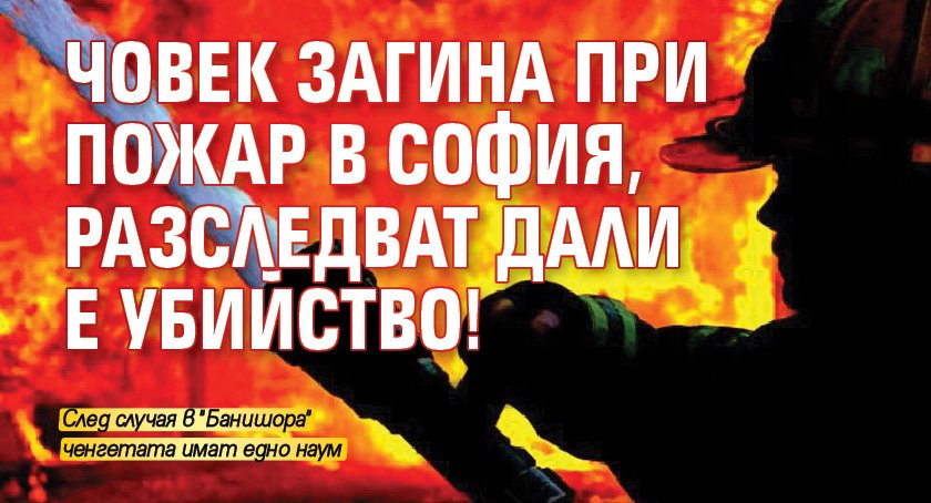 Човек загина при пожар в София, разследват дали е убийство!