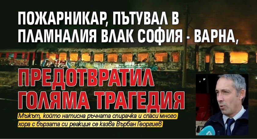 Пожарникар, пътувал в пламналия влак София - Варна, предотвратил голяма трагедия