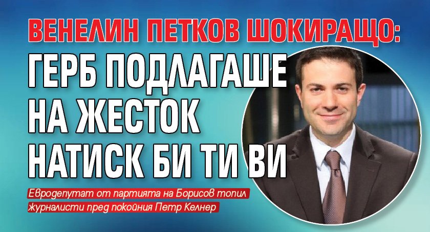 Венелин Петков шокиращо: ГЕРБ подлагаше на жесток натиск Би Ти Ви