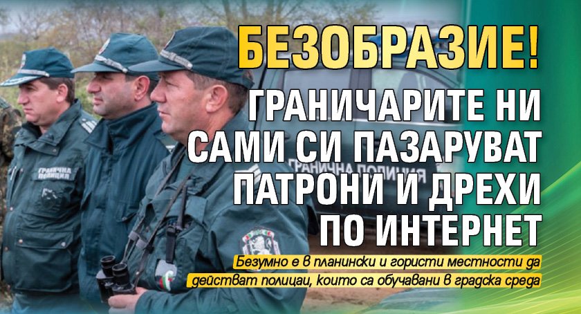 БЕЗОБРАЗИЕ! Граничарите ни сами си пазаруват патрони и дрехи по интернет