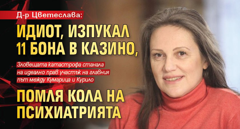 Д-р Цветеслава: Идиот, изпукал 11 бона в казино, помля кола на психиатрията