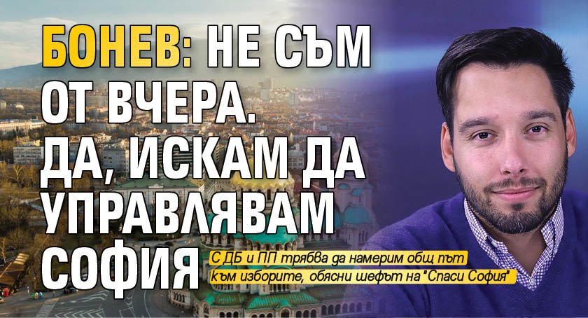 Бонев: Не съм от вчера. Да, искам да управлявам София