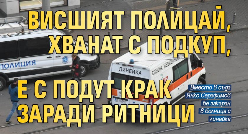 Висшият полицай, хванат с подкуп, е с подут крак заради ритници 