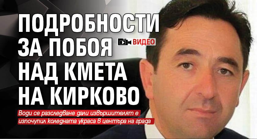 Подробности за побоя над кмета на Кирково (ВИДЕО)