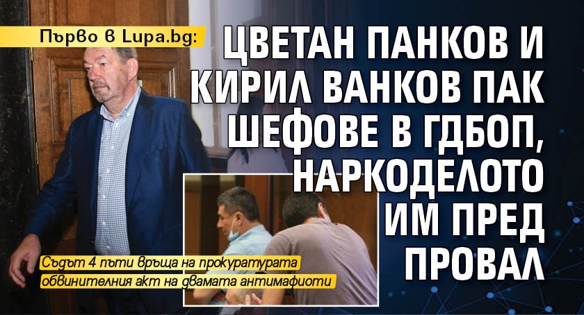 Първо в Lupa.bg: Цветан Панков и Кирил Ванков пак шефове в ГДБОП, наркоделото им пред провал