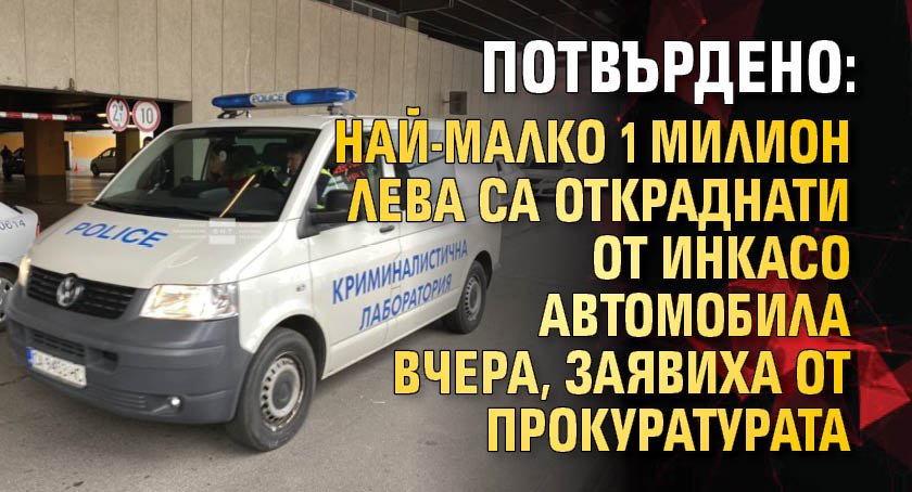 ПОТВЪРДЕНО: Най-малко 1 милион лева са откраднати от инкасо автомобила вчера, заявиха от прокуратурата