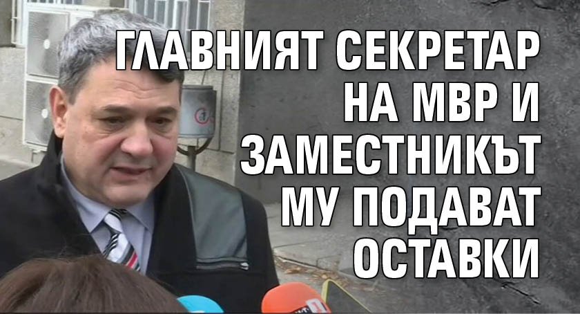 Главният секретар на МВР и заместникът му подават оставки