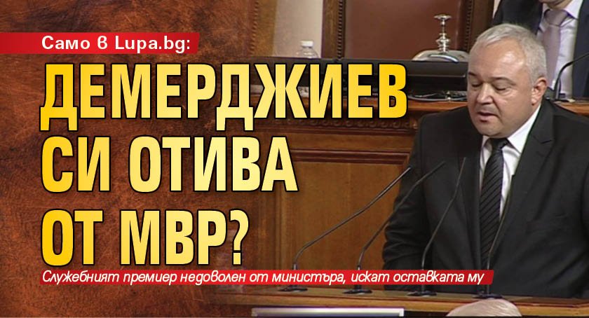 Само в Lupa.bg: Демерджиев си отива от МВР?