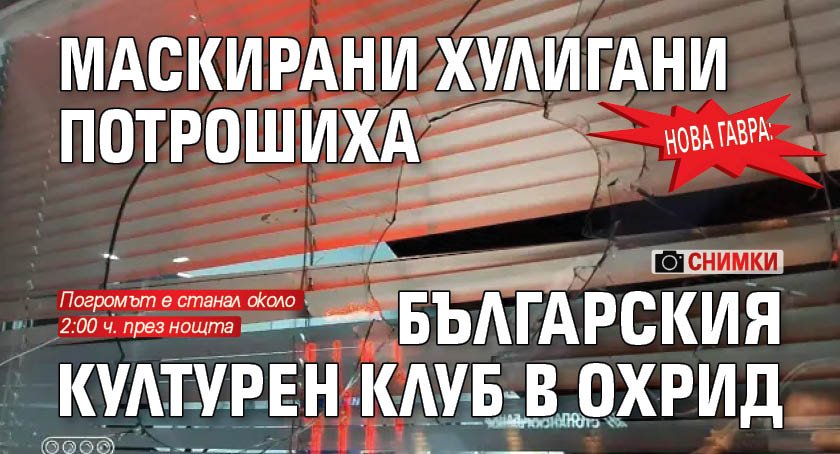 Нова гавра: Маскирани хулигани потрошиха българския културен клуб в Охрид (СНИМКИ)