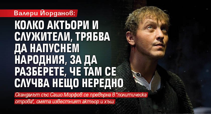 Валери Йорданов: Колко актьори и служители, трябва да напуснем Народния, за да разберете, че там се случва нещо нередно