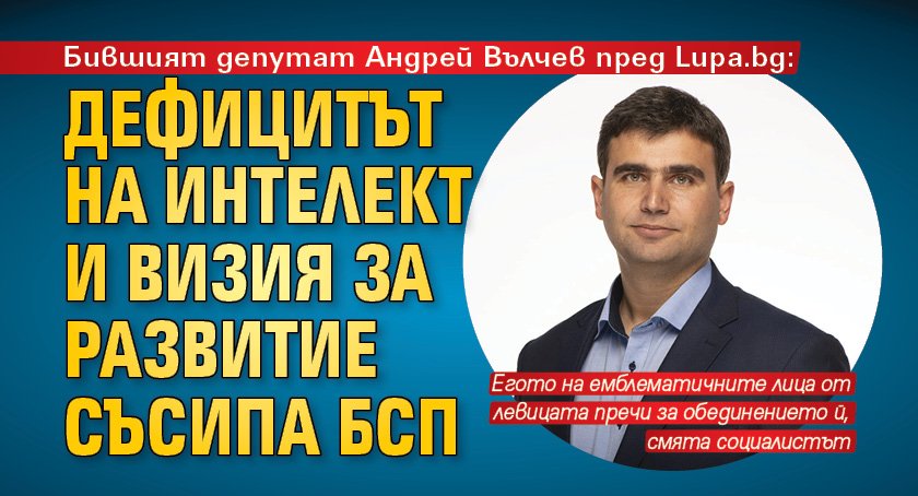 Бившият депутат Андрей Вълчев пред Lupa.bg: Дефицитът на интелект и визия за развитие съсипа БСП