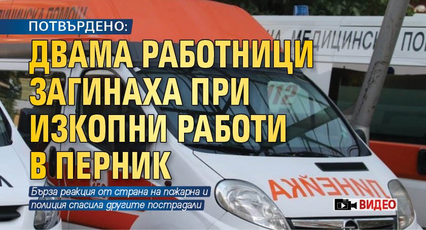 ПОТВЪРДЕНО: Двама работници загинаха при изкопни работи в Перник (ВИДЕО)