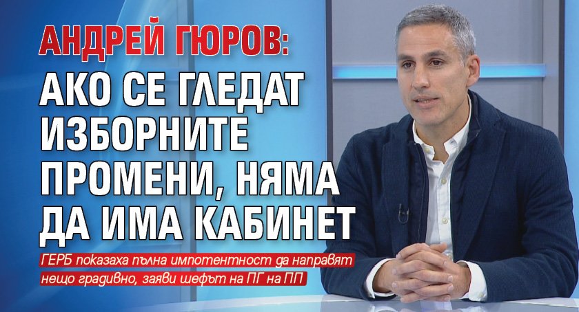 Андрей Гюров: Ако се гледат изборните промени, няма да има кабинет 