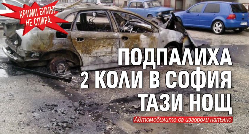 Крими бумът не спира: Подпалиха 2 коли в София тази нощ