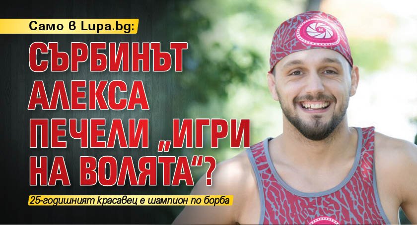 Само в Lupa.bg: Сърбинът Алекса печели „Игри на волята“?