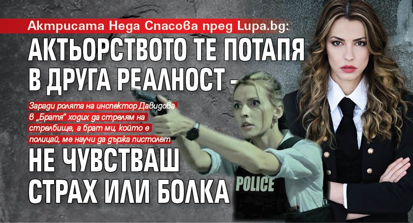 Актрисата Неда Спасова пред Lupa.bg: Актьорството те потапя в друга реалност – не чувстваш страх или болка